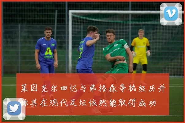 莱因克尔回忆与弗格森争执经历并称其在现代足坛依然能取得成功
