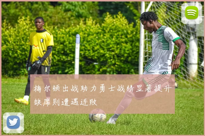 梅尔顿出战助力勇士战绩显著提升缺席则遭遇连败