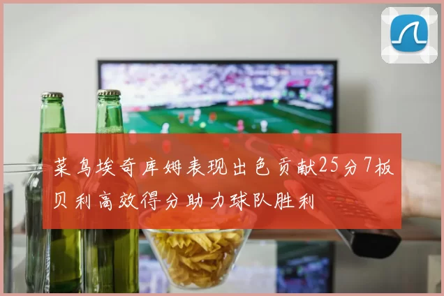 菜鸟埃奇库姆表现出色贡献25分7板贝利高效得分助力球队胜利