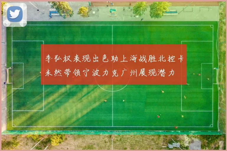 李弘权表现出色助上海战胜北控卡米然带领宁波力克广州展现潜力