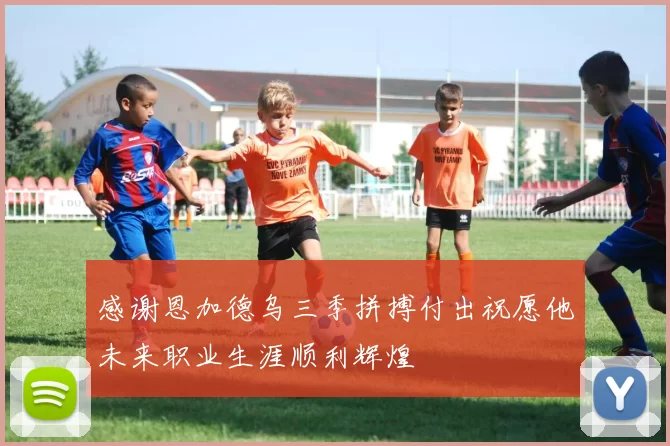 感谢恩加德乌三季拼搏付出祝愿他未来职业生涯顺利辉煌