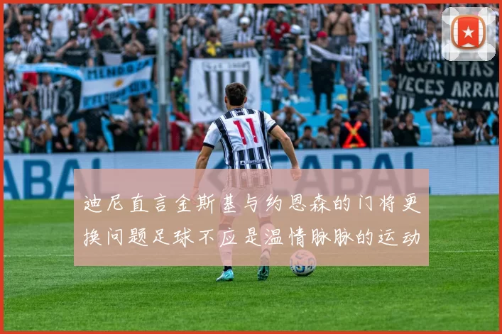 迪尼直言金斯基与约恩森的门将更换问题足球不应是温情脉脉的运动