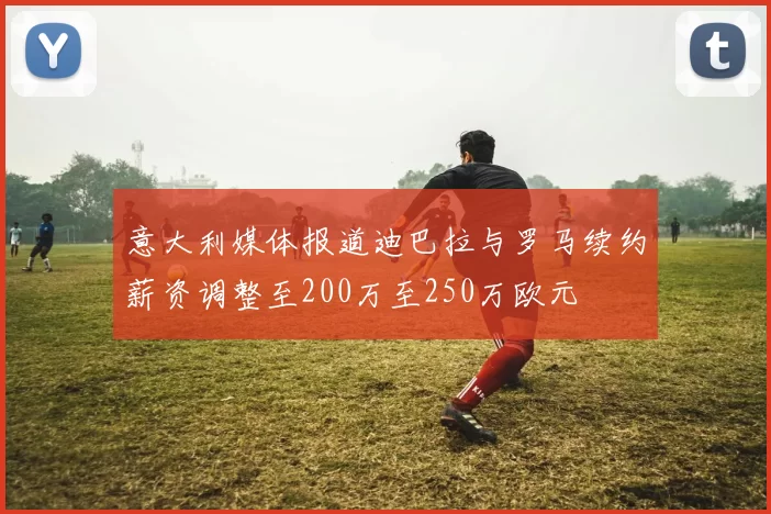 意大利媒体报道迪巴拉与罗马续约薪资调整至200万至250万欧元