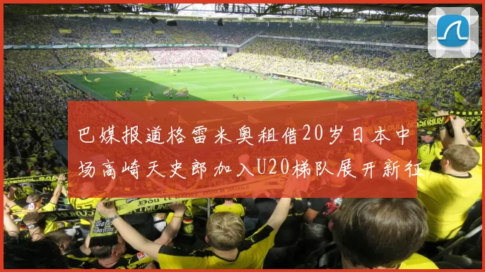巴媒报道格雷米奥租借20岁日本中场高崎天史郎加入U20梯队展开新征程