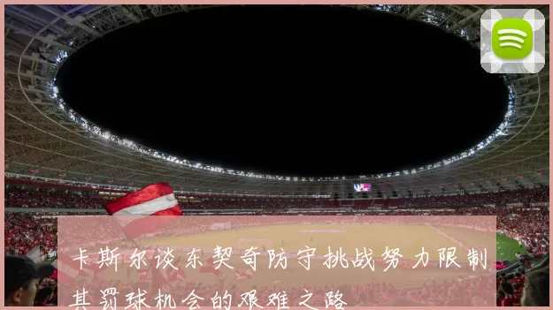 卡斯尔谈东契奇防守挑战努力限制其罚球机会的艰难之路