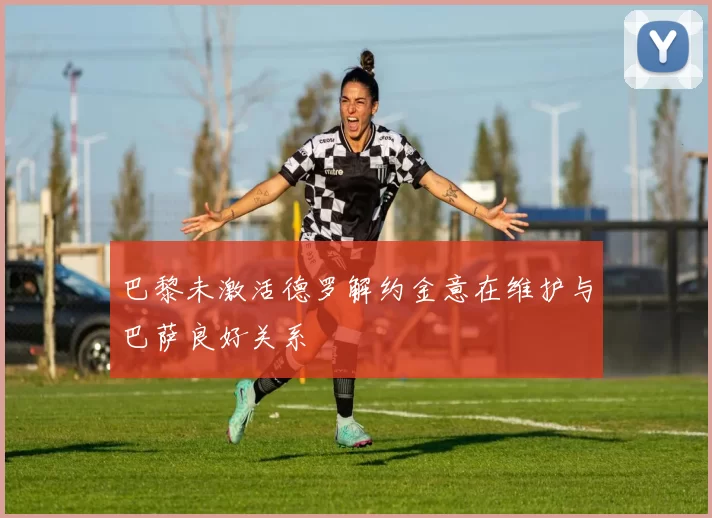 巴黎未激活德罗解约金意在维护与巴萨良好关系