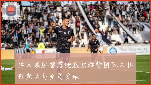 热火战胜雷霆鲍威尔称赞团队文化凝聚力与全员贡献