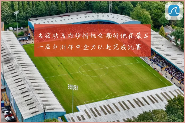 名宿劝马内珍惜机会期待他在最后一届非洲杯中全力以赴完成比赛