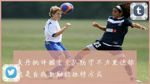 麦丹批评掘金全队防守不力里德称这是自我激励的独特方式