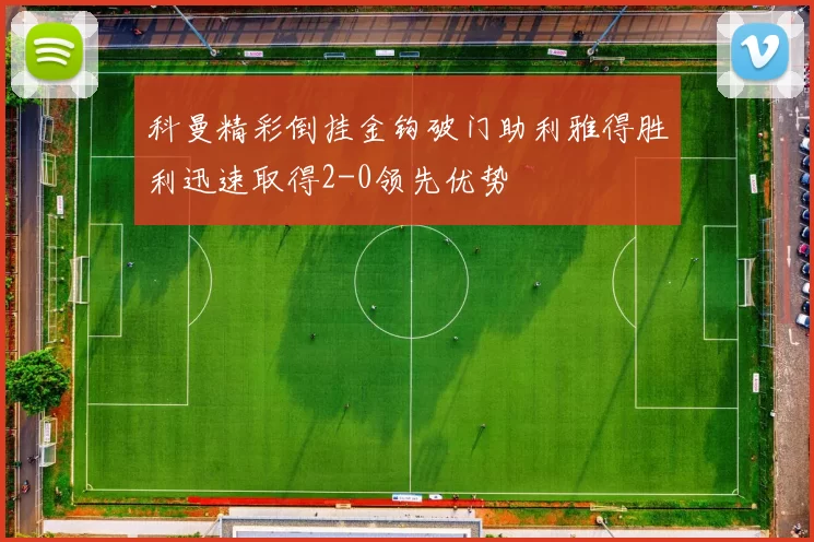 科曼精彩倒挂金钩破门助利雅得胜利迅速取得2-0领先优势
