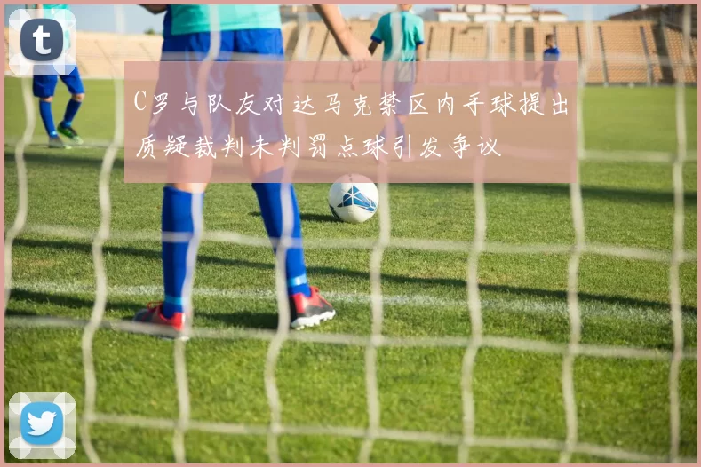 C罗与队友对达马克禁区内手球提出质疑裁判未判罚点球引发争议