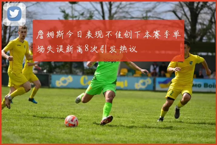 詹姆斯今日表现不佳创下本赛季单场失误新高8次引发热议