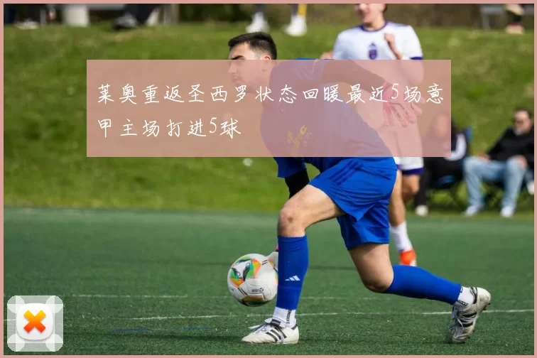 莱奥重返圣西罗状态回暖最近5场意甲主场打进5球