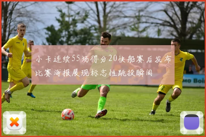 小卡连续55场得分20快船赛后发布比赛海报展现标志性跳投瞬间
