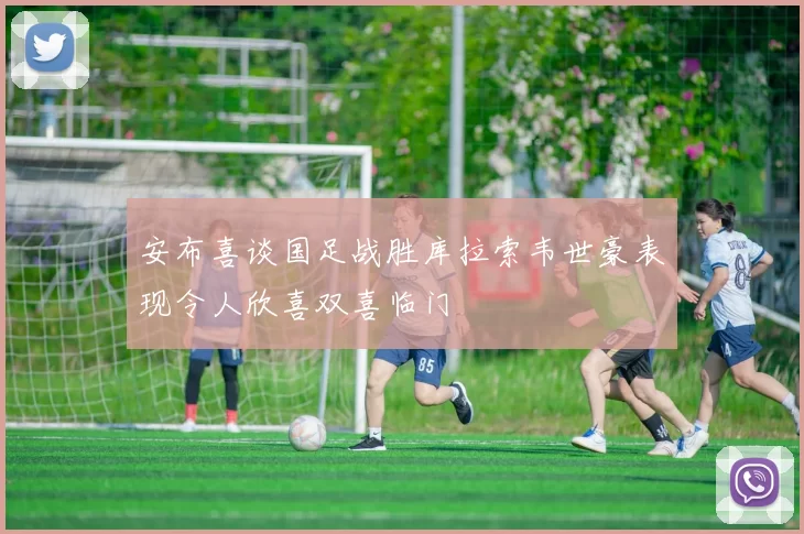 安布喜谈国足战胜库拉索韦世豪表现令人欣喜双喜临门