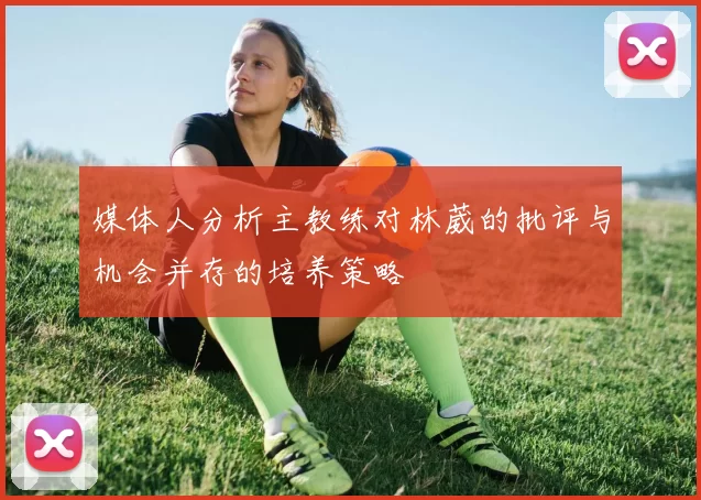 媒体人分析主教练对林葳的批评与机会并存的培养策略