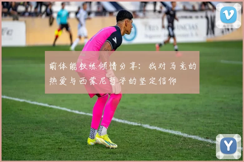 前体能教练倾情分享：我对马竞的热爱与西蒙尼哲学的坚定信仰